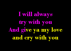 I will always
try with you
And give ya my love

and cry with you

Q