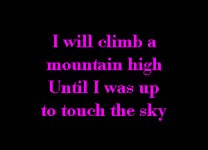 I Will climb a
mountain high
Until I was up

to touch the 8qu

g