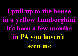 I pull up to the house
in a yellow Lamborghini

It's been a few months
in PA you haven't

86611 me