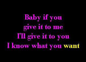 Baby if you
give it to me
I'll give it to you
I know What you want