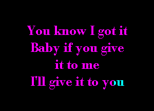 You know I got it
Baby if you give

it to me

I'll give it to you