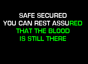 SAFE SECURED
YOU CAN REST ASSURED
THAT THE BLOOD
IS STILL THERE