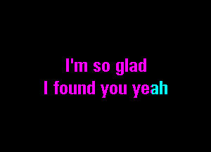 I'm so glad

I found you yeah