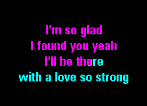 I'm so glad
I found you yeah

I'll be there
with a love so strong