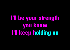 I'll be your strength

you know
I'll keep holding on