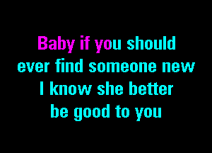 Baby if you should
ever find someone new

I know she better
be good to you