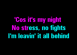 'Cos it's my night

No stress, no fights
I'm leavin' it all behind