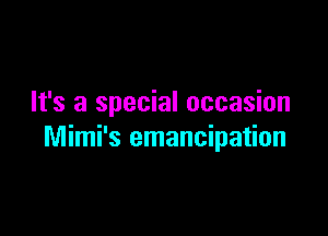 It's a special occasion

Mimi's emancipation