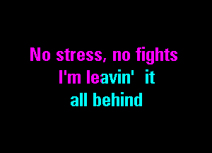 No stress, no fights

I'm leavin' it
all behind