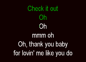 Oh

mmm oh
Oh, thank you baby
for lovin' me like you do