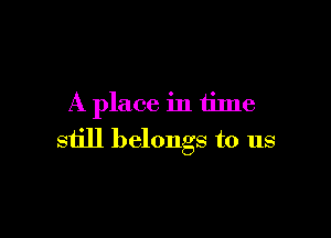 A place in time

still belongs to us