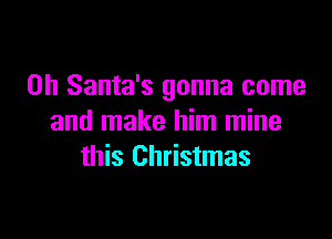 0h Santa's gonna come

and make him mine
this Christmas