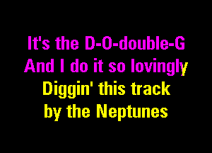 It's the D-O-douhle-G
And I do it so lovingly

Diggin' this track
by the Neptunes