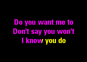 Do you want me to

Don't say you won't
I know you do