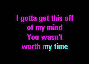 I gotta get this off
of my mind

You wasn't
worth my time