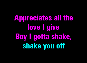 Appreciates all the
love I give

Boy I gotta shake,
shake you off