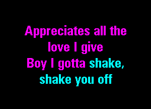 Appreciates all the
love I give

Boy I gotta shake,
shake you off