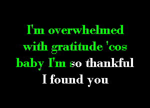 I'm overwhelmed
With graiitude 'cos
baby I'm so thankful
I found you