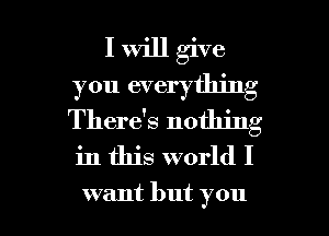 Iu Ughm
you everything
There's nothing
in this world I

want but you I