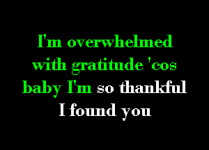 I'm overwhelmed
With graiitude 'cos
baby I'm so thankful
I found you