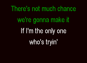 If I'm the only one

who's tryin'