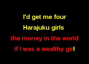 I'd get me four
Harajuku girls

the money in the world

if I was a wealthy girl