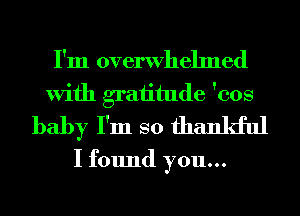 I'm overwhelmed
With graiitude 'cos
baby I'm so thankful
I found you...