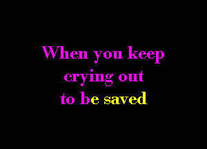 When you keep

crying out
to be saved