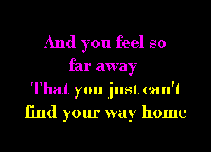 And you feel so

far away
That you just can't
13nd your way home