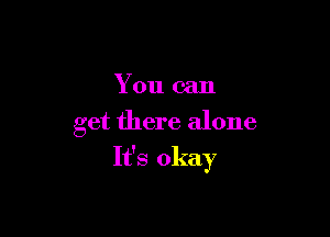 You can
get there alone

It's okay