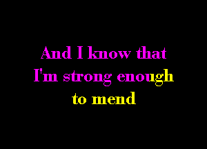 And I know that

I'm strong enough

to mend