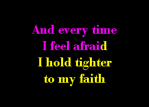 And every time
I feel afraid

I hold iighter
to my faith