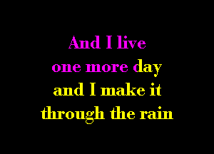 And I live
one more day
and I make it

through the rain

g