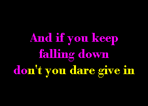 And if you keep
falling down

don't you dare give in