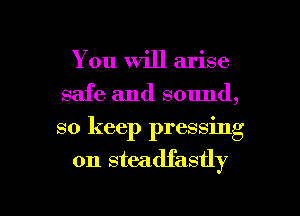 You Will arise
safe and sound,
so keep pressing

on steadfastly

g