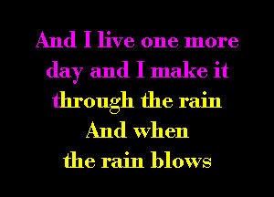 And I live one more

day and I make it

through the rain
And when

the rain blows l