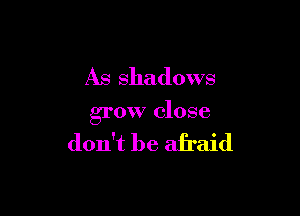 As shadows

grow close

don't be afraid