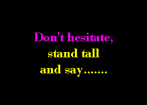 Don't hesitate,
stand tall

and say .......