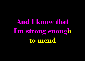 And I know that

I'm strong enough

to mend