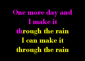 One more day and
I make it
through the rain

I can make it

through the rain I