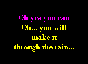 Oh yes you can

Oh... you will

make it

through the rain...
