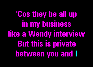 'Cos they be all up
in my business
like a Wendy interview
But this is private
between you and I
