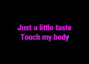 Just a little taste

Touch my body
