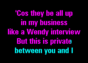 'Cos they be all up
in my business
like a Wendy interview
But this is private
between you and I