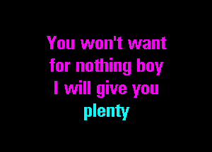 You won't want
for nothing boy

I will give you
plenty