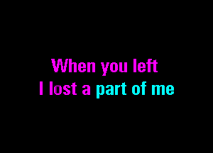 When you left

I lost a part of me