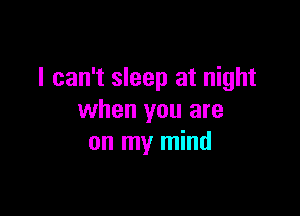 I can't sleep at night

when you are
on my mind