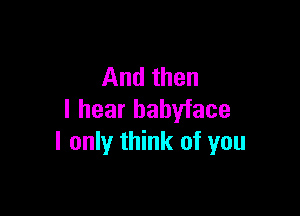 And then

I hear babyface
I only think of you