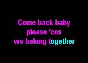 Come back baby

please 'cos
we belong together