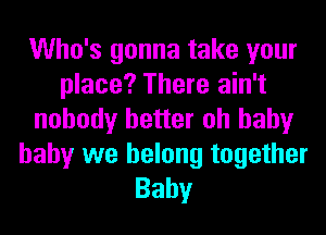 Who's gonna take your
place? There ain't
nobody better oh baby
baby we belong together
Baby